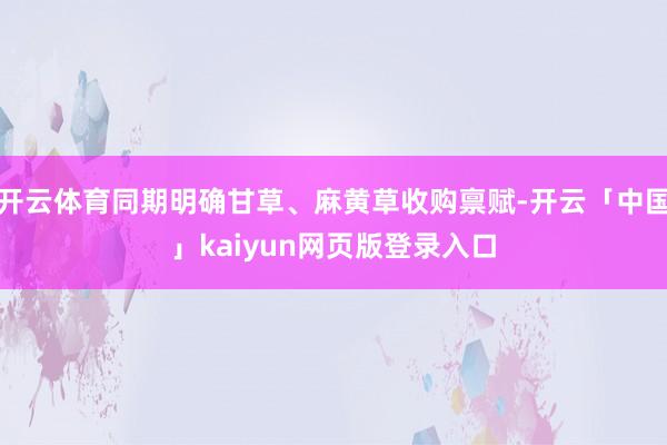开云体育同期明确甘草、麻黄草收购禀赋-开云「中国」kaiyun网页版登录入口