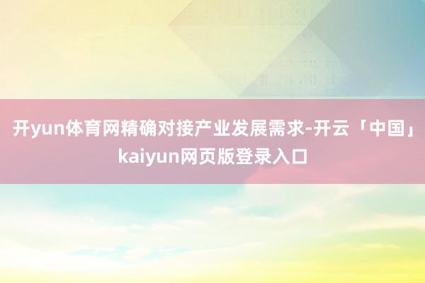 开yun体育网精确对接产业发展需求-开云「中国」kaiyun网页版登录入口