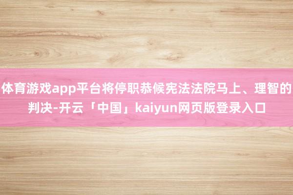体育游戏app平台将停职恭候宪法法院马上、理智的判决-开云「中国」kaiyun网页版登录入口