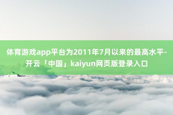 体育游戏app平台为2011年7月以来的最高水平-开云「中国」kaiyun网页版登录入口