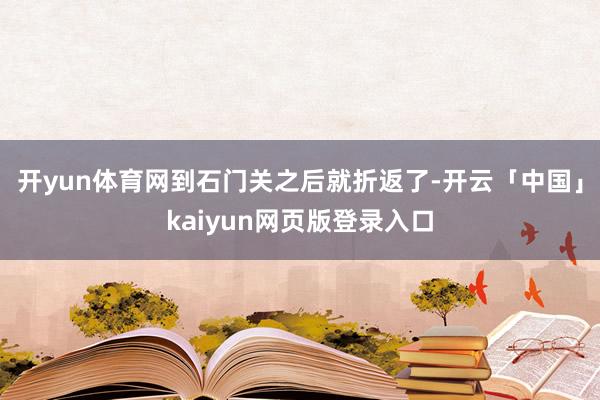 开yun体育网到石门关之后就折返了-开云「中国」kaiyun网页版登录入口