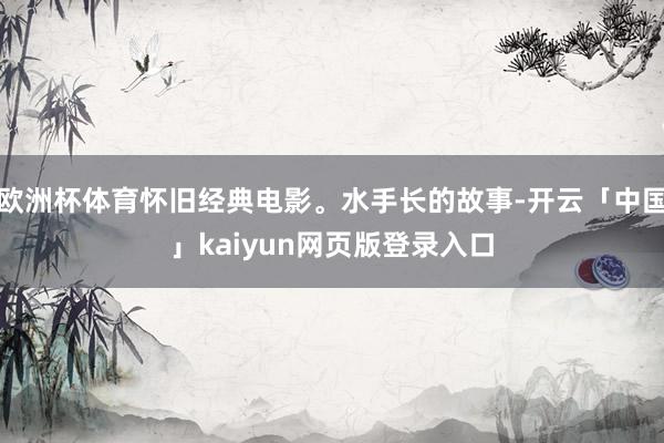 欧洲杯体育怀旧经典电影。水手长的故事-开云「中国」kaiyun网页版登录入口