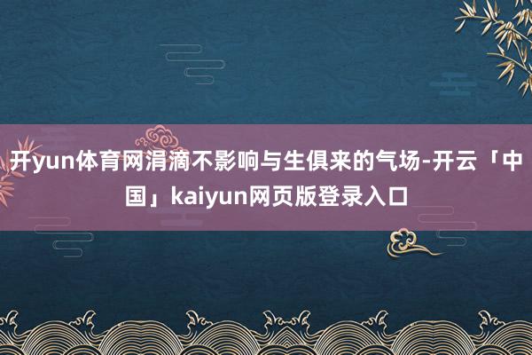 开yun体育网涓滴不影响与生俱来的气场-开云「中国」kaiyun网页版登录入口