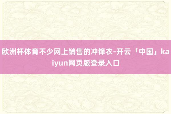 欧洲杯体育不少网上销售的冲锋衣-开云「中国」kaiyun网页版登录入口