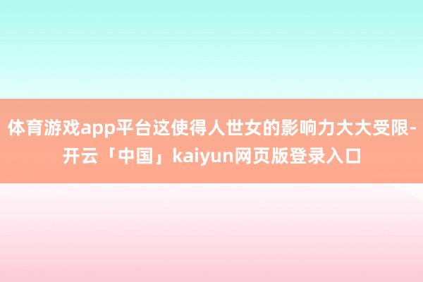 体育游戏app平台这使得人世女的影响力大大受限-开云「中国」kaiyun网页版登录入口
