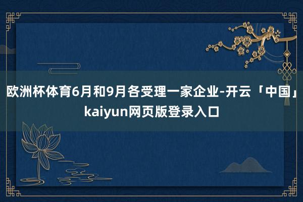 欧洲杯体育6月和9月各受理一家企业-开云「中国」kaiyun网页版登录入口