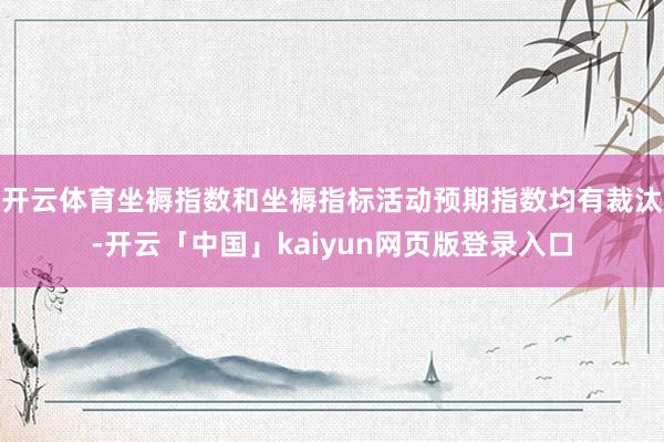 开云体育坐褥指数和坐褥指标活动预期指数均有裁汰-开云「中国」kaiyun网页版登录入口