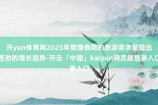 开yun体育网2025年辉煌假期的旅游需求呈现出苍劲的增长趋势-开云「中国」kaiyun网页版登录入口