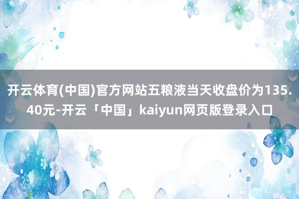 开云体育(中国)官方网站五粮液当天收盘价为135.40元-开云「中国」kaiyun网页版登录入口