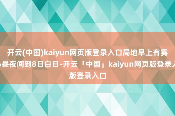开云(中国)kaiyun网页版登录入口局地早上有雾；6昼夜间到8日白日-开云「中国」kaiyun网页版登录入口