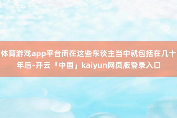 体育游戏app平台而在这些东谈主当中就包括在几十年后-开云「中国」kaiyun网页版登录入口