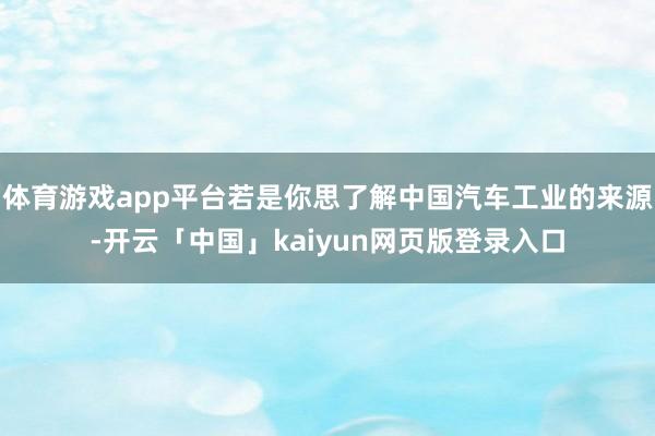 体育游戏app平台若是你思了解中国汽车工业的来源-开云「中国」kaiyun网页版登录入口
