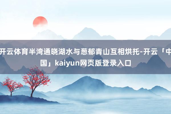 开云体育半湾通晓湖水与葱郁青山互相烘托-开云「中国」kaiyun网页版登录入口