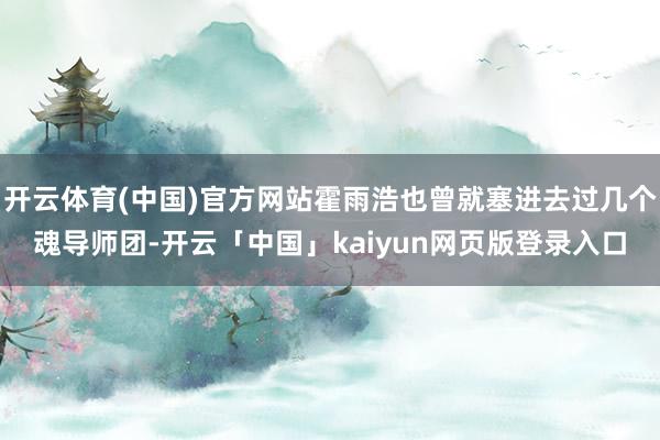 开云体育(中国)官方网站霍雨浩也曾就塞进去过几个魂导师团-开云「中国」kaiyun网页版登录入口