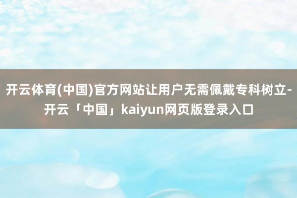 开云体育(中国)官方网站让用户无需佩戴专科树立-开云「中国」kaiyun网页版登录入口