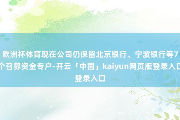 欧洲杯体育现在公司仍保留北京银行、宁波银行等7个召募资金专户-开云「中国」kaiyun网页版登录入口