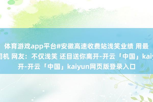 体育游戏app平台#安徽高速收费站浅笑业绩 用最好意思的浅笑招待司机 网友：不仅浅笑 还目送你离开-开云「中国」kaiyun网页版登录入口