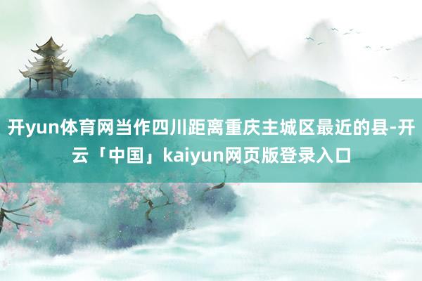 开yun体育网当作四川距离重庆主城区最近的县-开云「中国」kaiyun网页版登录入口