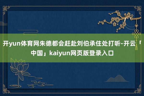 开yun体育网朱德都会赶赴刘伯承住处打听-开云「中国」kaiyun网页版登录入口