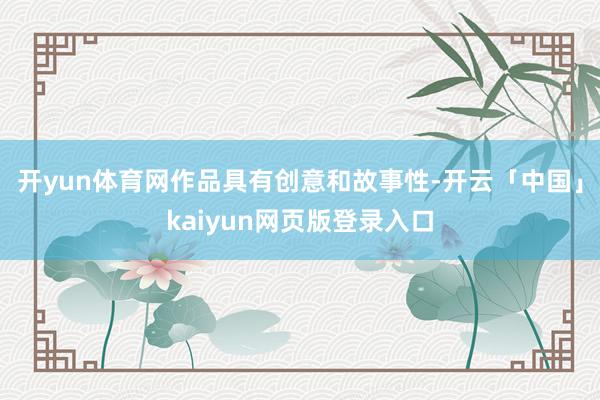 开yun体育网作品具有创意和故事性-开云「中国」kaiyun网页版登录入口
