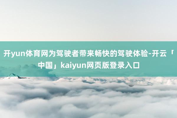 开yun体育网为驾驶者带来畅快的驾驶体验-开云「中国」kaiyun网页版登录入口