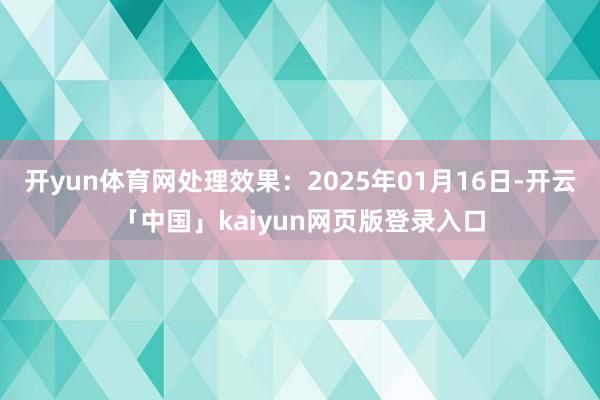开yun体育网处理效果：2025年01月16日-开云「中国」kaiyun网页版登录入口