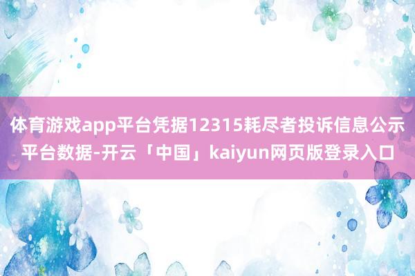 体育游戏app平台凭据12315耗尽者投诉信息公示平台数据-开云「中国」kaiyun网页版登录入口
