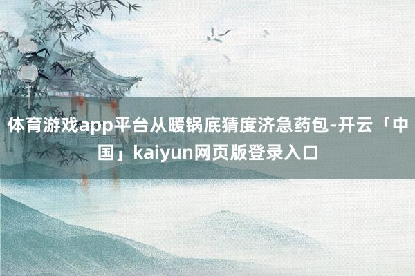 体育游戏app平台从暖锅底猜度济急药包-开云「中国」kaiyun网页版登录入口