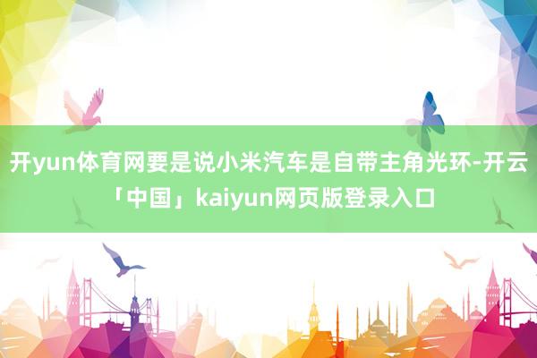 开yun体育网要是说小米汽车是自带主角光环-开云「中国」kaiyun网页版登录入口