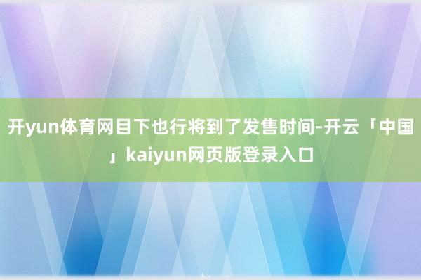开yun体育网目下也行将到了发售时间-开云「中国」kaiyun网页版登录入口