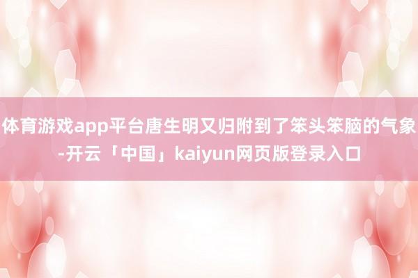 体育游戏app平台唐生明又归附到了笨头笨脑的气象-开云「中国」kaiyun网页版登录入口