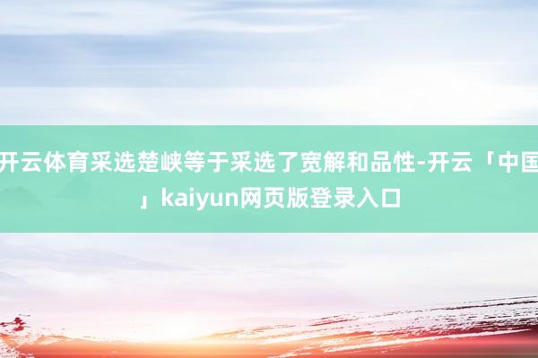 开云体育采选楚峡等于采选了宽解和品性-开云「中国」kaiyun网页版登录入口