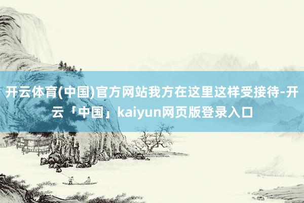 开云体育(中国)官方网站我方在这里这样受接待-开云「中国」kaiyun网页版登录入口