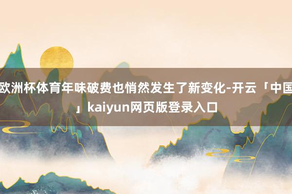 欧洲杯体育年味破费也悄然发生了新变化-开云「中国」kaiyun网页版登录入口