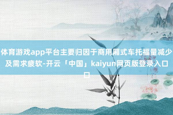 体育游戏app平台主要归因于商用厢式车托福量减少及需求疲软-开云「中国」kaiyun网页版登录入口