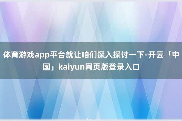 体育游戏app平台就让咱们深入探讨一下-开云「中国」kaiyun网页版登录入口
