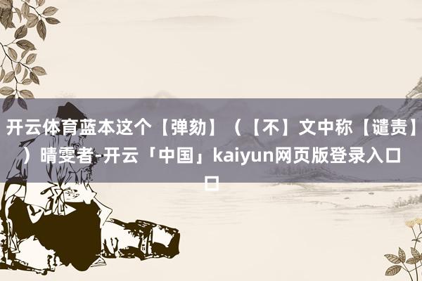 开云体育蓝本这个【弹劾】（【不】文中称【谴责】）晴雯者-开云「中国」kaiyun网页版登录入口
