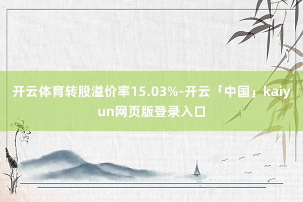 开云体育转股溢价率15.03%-开云「中国」kaiyun网页版登录入口