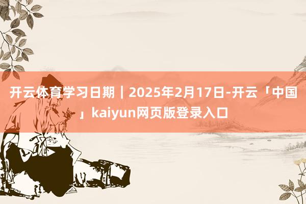 开云体育学习日期｜2025年2月17日-开云「中国」kaiyun网页版登录入口