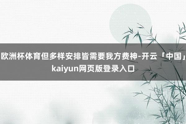欧洲杯体育但多样安排皆需要我方费神-开云「中国」kaiyun网页版登录入口
