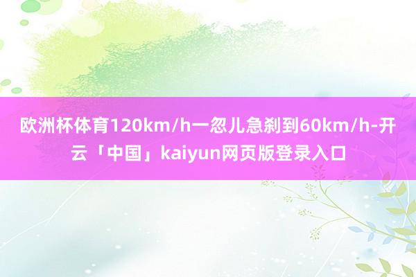 欧洲杯体育120km/h一忽儿急刹到60km/h-开云「中国」kaiyun网页版登录入口