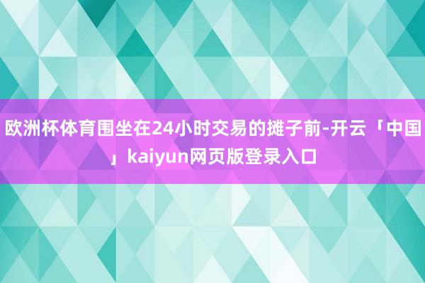 欧洲杯体育围坐在24小时交易的摊子前-开云「中国」kaiyun网页版登录入口
