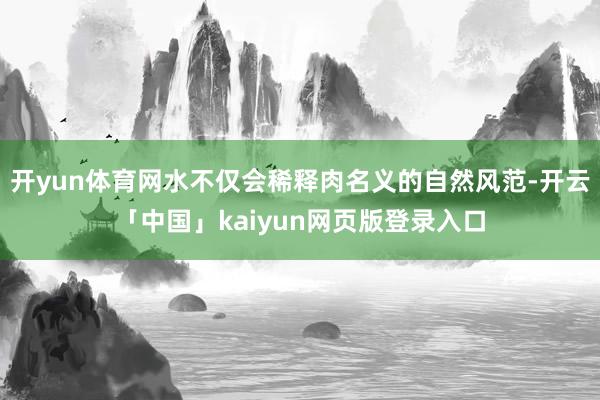 开yun体育网水不仅会稀释肉名义的自然风范-开云「中国」kaiyun网页版登录入口
