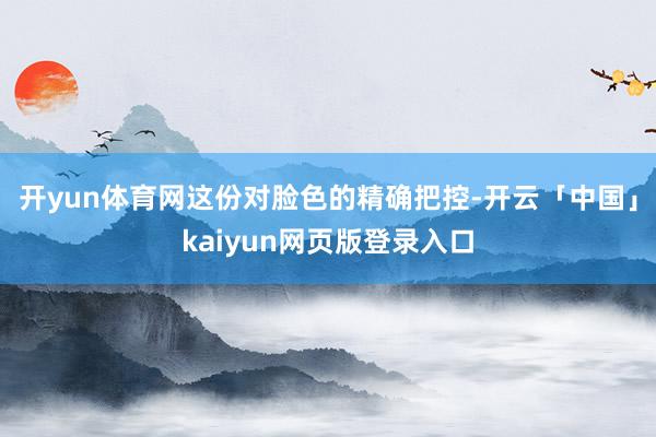 开yun体育网这份对脸色的精确把控-开云「中国」kaiyun网页版登录入口